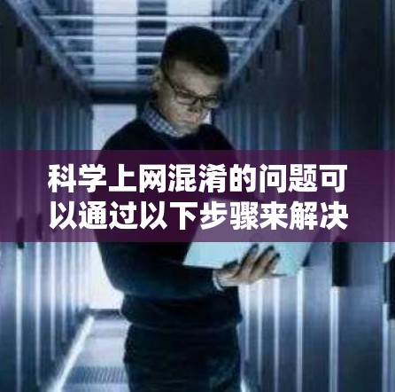 科学上网混淆的问题可以通过以下步骤来解决