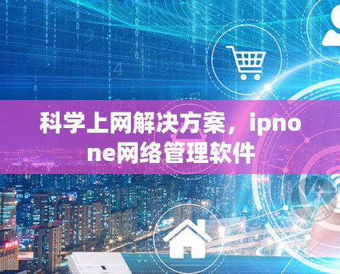 科学上网解决方案，ipnone网络管理软件