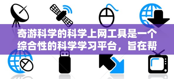 奇游科学的科学上网工具是一个综合性的科学学习平台，旨在帮助用户全面理解和掌握科学知识。以下是其主要功能和使用建议的总结