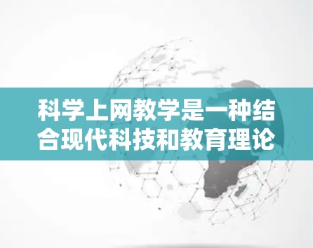 科学上网教学是一种结合现代科技和教育理论,以科学的方法和策略来优化学习过程的教学方式。以下是一些科学上网教学的方法和策略