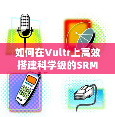 如何在Vultr上高效搭建科学级的SRM系统