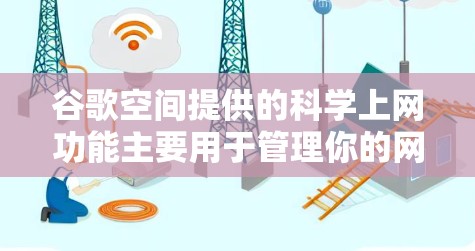 谷歌空间提供的科学上网功能主要用于管理你的网络连接设备，包括路由器、交换机等，帮助你在不同的网络之间切换或管理设备的网络配置。以下是对这些功能的详细说明