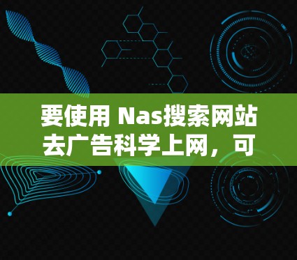 要使用 Nas搜索网站去广告<strong>科学上网</strong>，可以按照以下步骤进行
