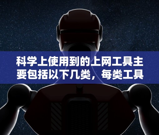 科学上使用到的上网工具主要包括以下几类,每类工具各有其特定的应用场景