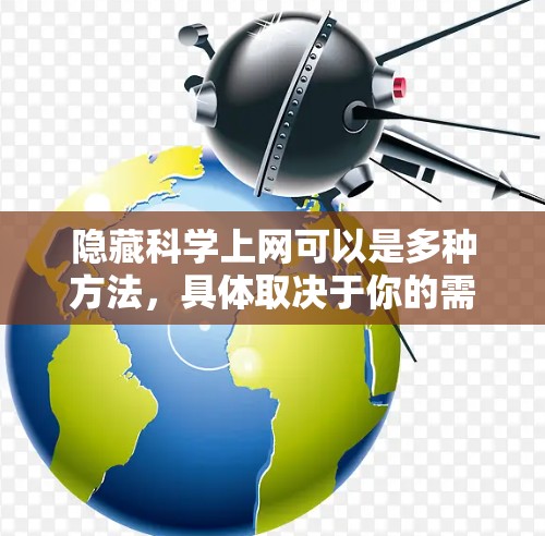 隐藏<strong>科学上网</strong>可以是多种方法,具体取决于你的需求和情况。以下是一些常见的隐藏<strong>科学上网</strong>的方法
