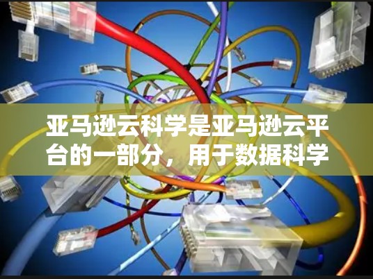 亚马逊云科学是亚马逊云平台的一部分，用于数据科学和数据分析。以下是一个结构化的学习教程指南