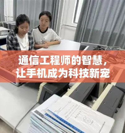 通信工程师的智慧,让手机成为科技新宠 通信工程师的智慧,让手机成为科技新宠
