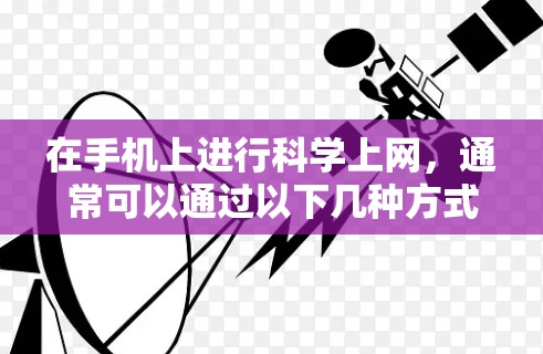 在手机上进行<strong>科学上网</strong>,通常可以通过以下几种方式实现