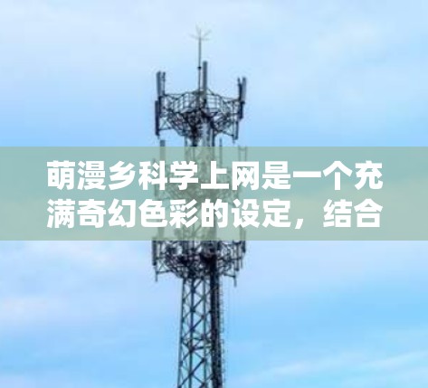 萌漫乡<strong>科学上网</strong>是一个充满奇幻色彩的设定,结合了萌漫的奇幻元素与科学的神秘性。以下是这个场景的一段描述