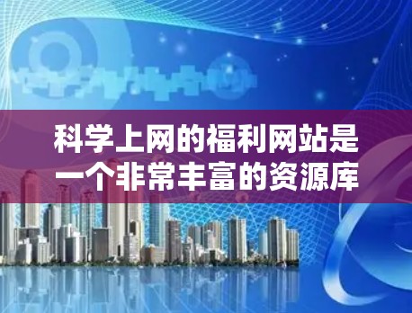 <strong>科学上网</strong>的福利网站是一个非常丰富的资源库,涵盖学术、实验、教育等多个领域。以下是一些推荐的网站,供您参考