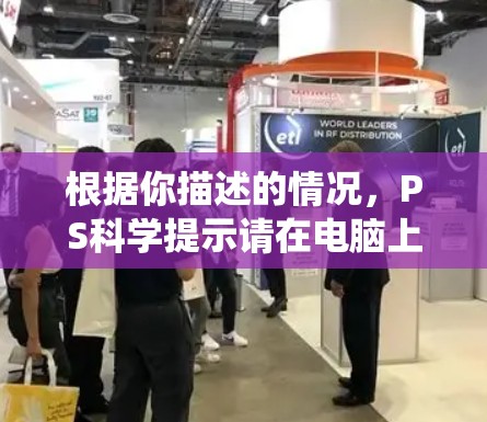 根据你描述的情况,PS科学提示请在电脑上安装必要的软件,这可能是因为系统需求增加或电脑配置问题。以下是详细的步骤来解决 根据你描述的情况,PS科学提示请在电脑上安装必要的软件,这可能是因为系统需求增加或电脑配置问题。以下是详细的步骤来解决