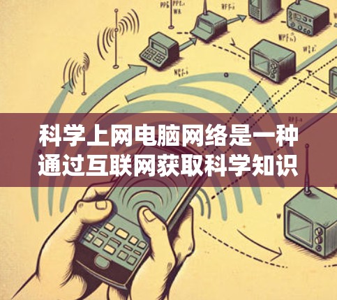 <strong>科学上网</strong>电脑网络是一种通过互联网获取科学知识和资源的系统,主要包括以下几个关键部分