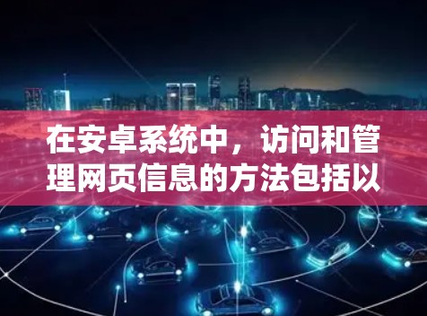 在安卓系统中，访问和管理网页信息的方法包括以下步骤
