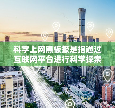 <strong>科学上网</strong>黑板报是指通过互联网平台进行科学探索、分享和讨论的黑板报。以下是一些关于<strong>科学上网</strong>黑板报的建议和资源