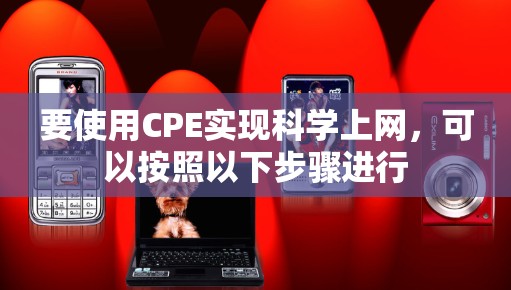要使用CPE实现<strong>科学上网</strong>,可以按照以下步骤进行