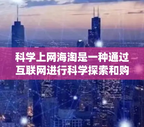 <strong>科学上网</strong>海淘是一种通过互联网进行科学探索和购买的系统化过程，旨在获取科学相关材料和工具。以下是<strong>科学上网</strong>海淘的步骤指南