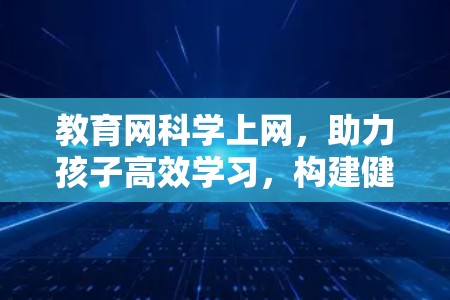 教育网科学上网，助力孩子高效学习，构建健康成长的未来