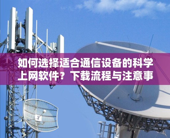 如何选择适合通信设备的<strong>科学上网</strong>软件？下载流程与注意事项