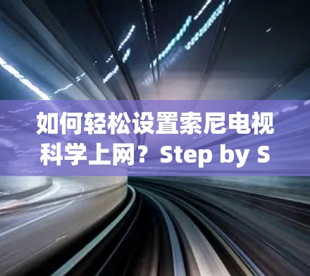 如何轻松设置索尼电视科学上网?Step by Step指南 如何轻松设置索尼电视科学上网?Step by Step指南