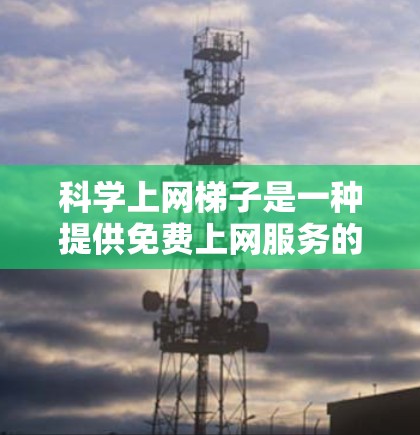 科学上网<strong>梯子</strong>是一种提供免费上网服务的软件或网站。以下是逐步的使用指南