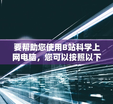 要帮助您使用B站<strong>科学上网</strong>电脑,您可以按照以下步骤操作