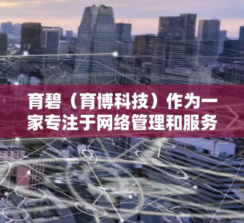 育碧(育博科技)作为一家专注于网络管理和服务的科技公司,其微博内容管理和<strong>科学上网</strong>指导可能会涉及以下几个方面