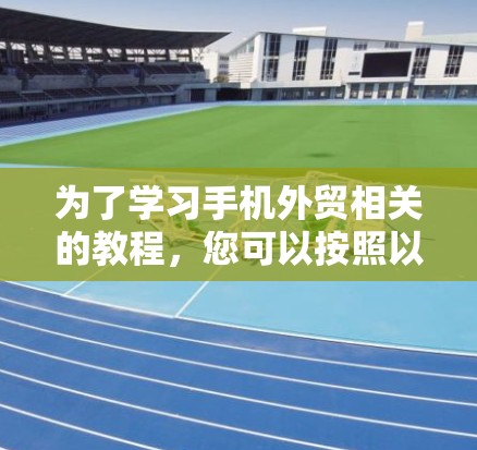 为了学习手机外贸相关的教程，您可以按照以下步骤进行