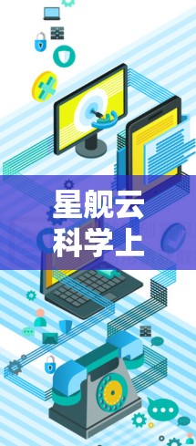 星舰云<strong>科学上网</strong>可能指的是一些特定的云服务或平台，结合了星舰和<strong>科学上网</strong>两个关键词。以下是关于这一概念的详细解释