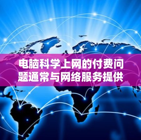 电脑<strong>科学上网</strong>的付费问题通常与网络服务提供商的资费有关。以下是一些可能的情况和解决方案
