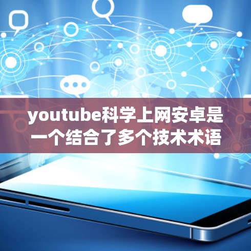 youtube<strong>科学上网</strong>安卓是一个结合了多个技术术语的概念,具体含义如下