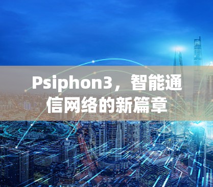 Psiphon3,智能通信网络的新篇章 Psiphon3,智能通信网络的新篇章