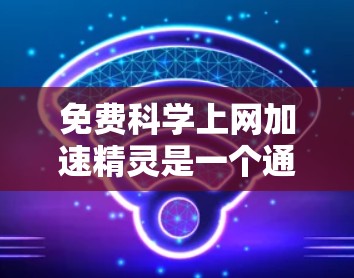 免费<strong>科学上网</strong>加速精灵是一个通过科学方法来提高网络使用效率和安全性的一种方式。以下是几个常见的<strong>科学上网</strong>加速工具和方法