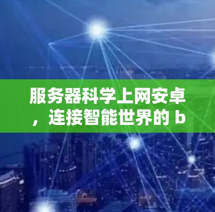 服务器<strong>科学上网</strong>安卓，连接智能世界的 backbone