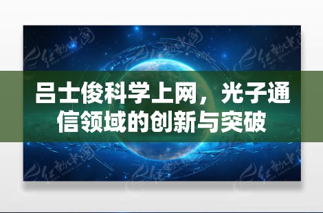 吕士俊<strong>科学上网</strong>，光子通信领域的创新与突破