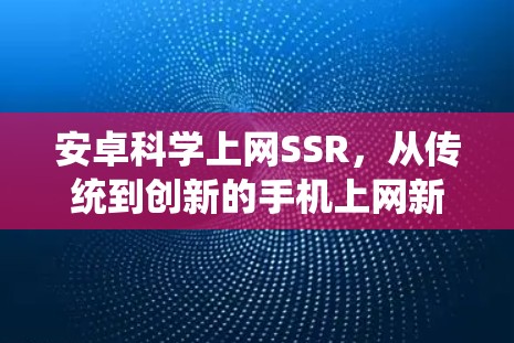 安卓<strong>科学上网</strong>SSR，从传统到创新的手机上网新范式