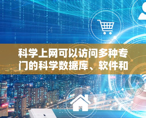 <strong>科学上网</strong>可以访问多种专门的科学数据库、软件和网站，以支持科学研究和学习。以下是这些资源的详细分类和使用方法