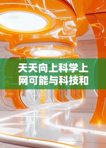 天天向上<strong>科学上网</strong>可能与科技和上网相关的内容有关。以下是一些可能涵盖的主题和信息