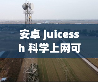 安卓 juicessh <strong>科学上网</strong>可能是指一款在安卓系统上运行的<strong>科学上网</strong>应用或工具，结合了科学计算和上网功能。以下是一些可能的解释