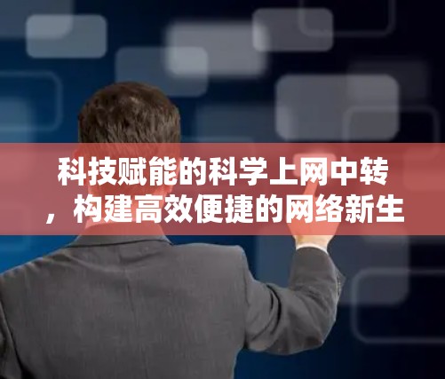 科技赋能的<strong>科学上网</strong>中转，构建高效便捷的网络新生态
