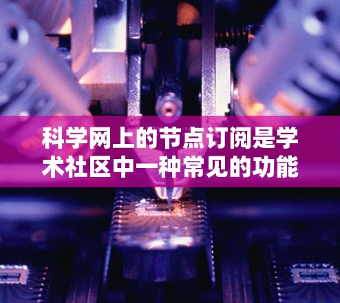 科学网上的节点订阅是学术社区中一种常见的功能,允许用户订阅特定的资源或内容。以下是对科学网节点订阅的详细步骤和建议 科学网上的节点订阅是学术社区中一种常见的功能,允许用户订阅特定的资源或内容。以下是对科学网节点订阅的详细步骤和建议