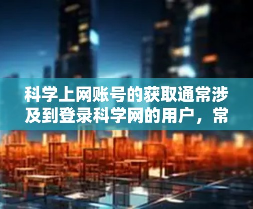 <strong>科学上网</strong>账号的获取通常涉及到登录科学网的用户,常见的方式包括使用科学网的邮箱、微信账号或者科学网的官方网站进行注册。以下是一些常见的获取<strong>科学上网</strong>账号的方法