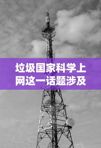 垃圾国家<strong>科学上网</strong>这一话题涉及网络环境中的不科学和不负责任的内容传播。以下是对这一话题的系统性分析