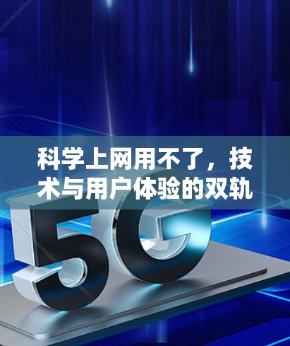 科学上网用不了,技术与用户体验的双轨追赶 科学上网用不了,技术与用户体验的双轨追赶