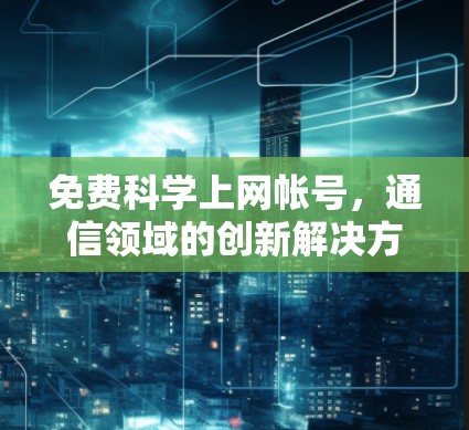 免费<strong>科学上网</strong>帐号,通信领域的创新解决方案