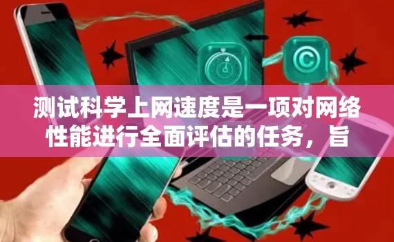 测试科学上网速度是一项对网络性能进行全面评估的任务，旨在确保在处理复杂科学数据、软件包和高级查询时的稳定性。以下是详细的步骤建议