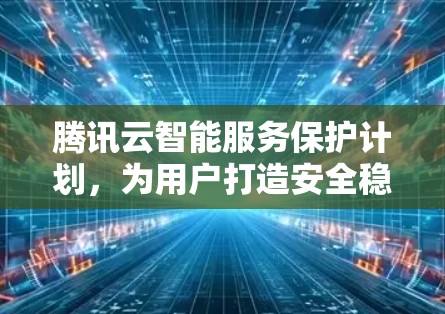 腾讯云智能服务保护计划,为用户打造安全稳定的网络环境 腾讯云智能服务保护计划,为用户打造安全稳定的网络环境