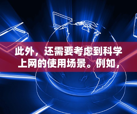 此外,还需要考虑到<strong>科学上网</strong>的使用场景。例如,<strong>科学上网</strong>主要应用于通勤、办公、娱乐等场景,而用户在这些场景中的需求可能有所不同。因此,不同品牌在<strong>科学上网</strong>方面的表现也可能因使用场景的不同而有所差异