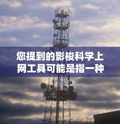 您提到的影梭<strong>科学上网</strong>工具可能是指一种科学计算器、统计工具、数据分析工具或特定科学领域的在线应用工具。由于影梭这个词可能指代不同的内容，因此需要结合上下文来确定具体的工具