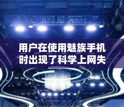 用户在使用魅族手机时出现了<strong>科学上网</strong>失败的情况，这可能是因为科学计算器或导航工具出现了问题。以下是一些可能的原因和解决方法