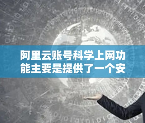 阿里云账号<strong>科学上网</strong>功能主要是提供了一个安全、便捷、高效的互联网访问服务。它通过加密技术、身份认证、跨平台访问和多设备访问等多种方式，帮助用户更安全地使用互联网。以下是对该功能的详细介绍